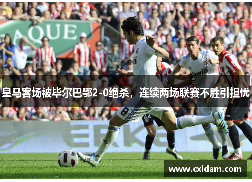 皇马客场被毕尔巴鄂2-0绝杀，连续两场联赛不胜引担忧