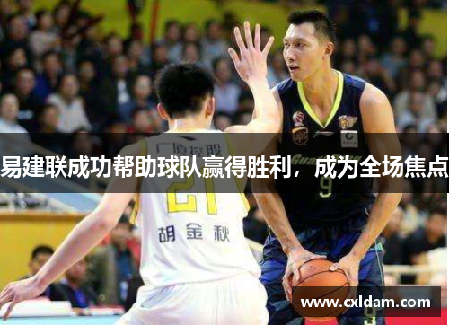 易建联成功帮助球队赢得胜利，成为全场焦点