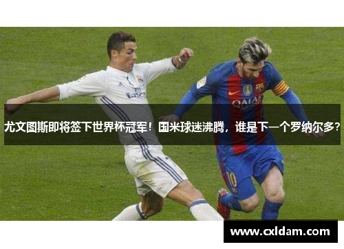 尤文图斯即将签下世界杯冠军！国米球迷沸腾，谁是下一个罗纳尔多？