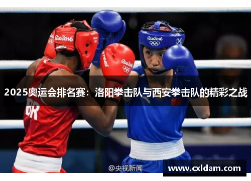 2025奥运会排名赛：洛阳拳击队与西安拳击队的精彩之战