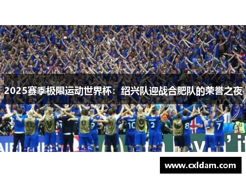 2025赛季极限运动世界杯：绍兴队迎战合肥队的荣誉之夜