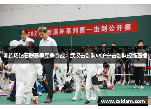 训练场钻石联赛季军争夺战：武汉击剑队vs济宁击剑队现场直播