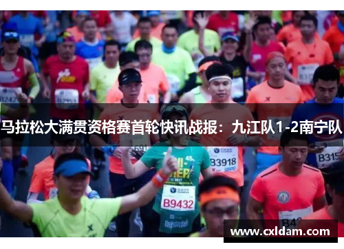 马拉松大满贯资格赛首轮快讯战报：九江队1-2南宁队