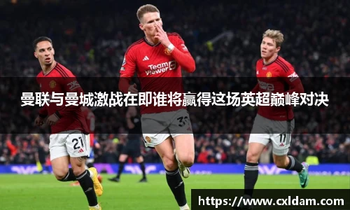 曼联与曼城激战在即谁将赢得这场英超巅峰对决