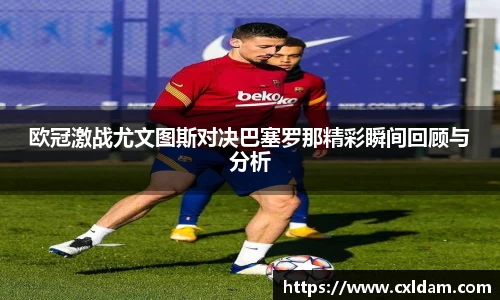 欧冠激战尤文图斯对决巴塞罗那精彩瞬间回顾与分析